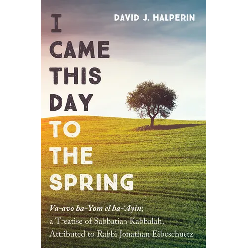 I Came This Day to the Spring: Va-Avo Ha-Yom El Ha-'Ayin; A Treatise of Sabbatian Kabbalah, Attributed to Rabbi Jonathan Eibeschuetz