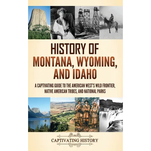 History of Montana, Wyoming, and Idaho: A Captivating Guide to the American West's Wild Frontier, Native American Tribes, and National Parks