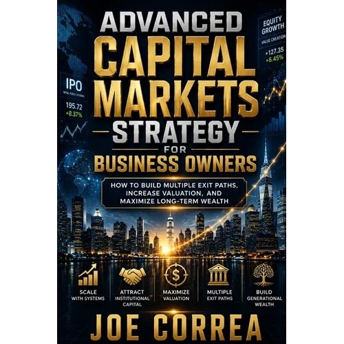 Advanced Capital Markets Strategy for Business Owners: How to Build Multiple Exit Paths, Increase Valuation, and Maximize Long-Term Wealth