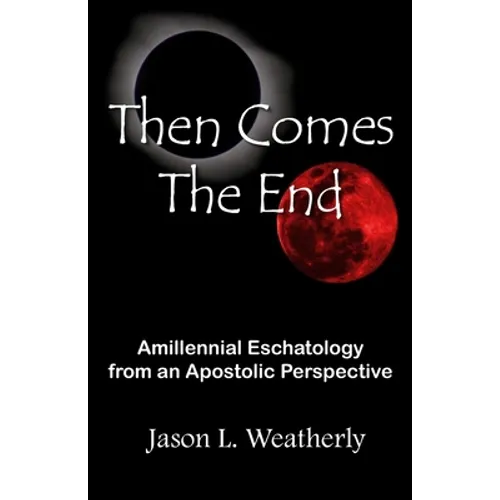 Then Comes the End: Amillennial Eschatology From an Apostolic Perspective