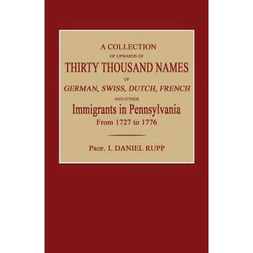 A Collection of Upwards of Thirty Thousand Names of German, Swiss, Dutch, French and Other Immigrants in Pennsylvania from 1727 to 1776