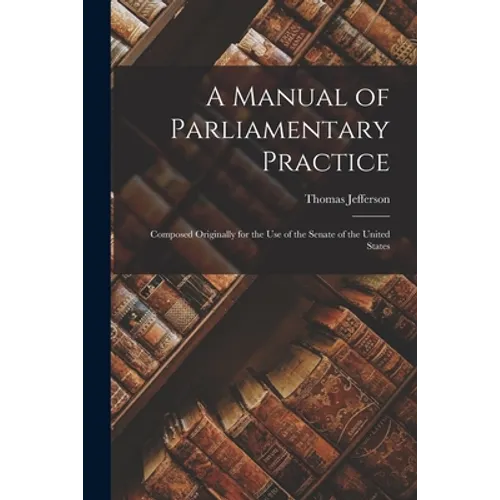 A Manual of Parliamentary Practice: Composed Originally for the Use of the Senate of the United States