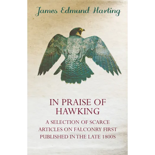 In Praise of Hawking - A Selection of Scarce Articles on Falconry First Published in the Late 1800s