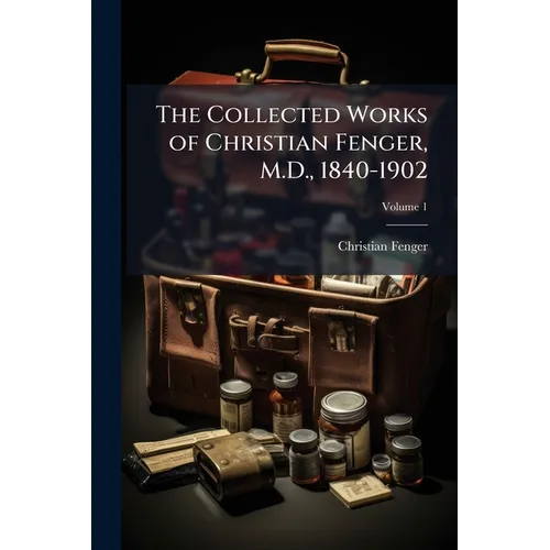 The Collected Works of Christian Fenger, M.D., 1840-1902; Volume 1