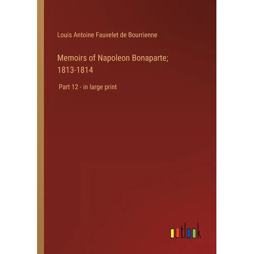 Memoirs of Napoleon Bonaparte; 1813-1814: Part 12 - in large print
