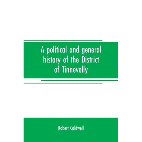 A political and general history of the District of Tinnevelly, in the Presidency of Madras, from the earliest period to its cession to the English Gov