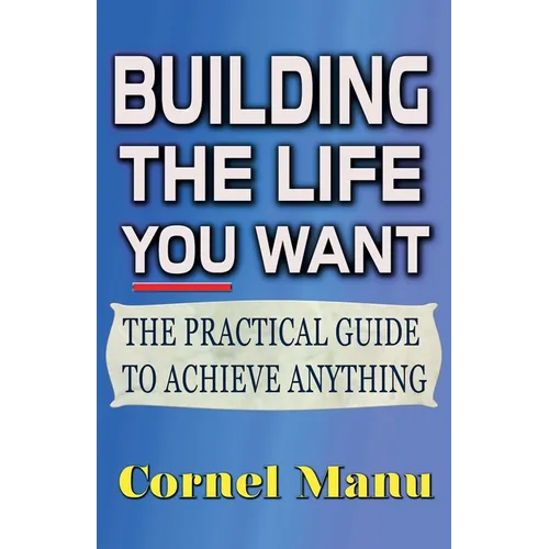 Building The Life You Want: The Practical Guide To Achieve Anything