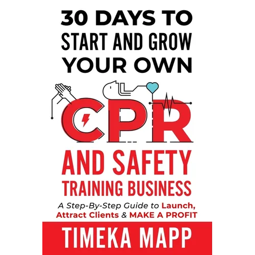 30 Days To Start And Grow Your Own CPR And Safety Training Business: A Step-By-Step Guide to Launch, Attract Clients & Make A Profit