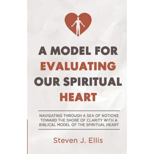 A Model for Evaluating Our Spiritual Heart: Navigating Through a Sea of Notions Toward the Shore of Clarity with a Biblical Model of the Spiritual Hea
