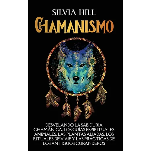Chamanismo: Desvelando la sabiduría chamánica, los guías espirituales animales, las plantas aliadas, los rituales de viaje y las prácticas de los anti