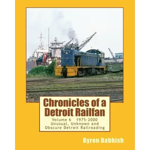 Chronicles of a Detroit Railfan Volume 6: Unusual, Unknown and Obscure Railroading In Detroit, 1975 to 2000