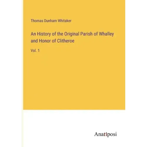 An History of the Original Parish of Whalley and Honor of Clitheroe: Vol. 1