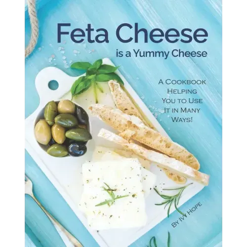 Feta Cheese is a Yummy Cheese: A Cookbook Helping You to Use It in Many Ways!