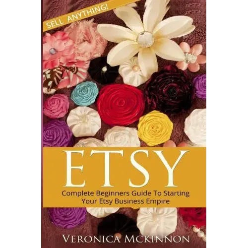 Etsy: Complete Beginners Guide To Starting Your Etsy Business Empire - Sell Anything!