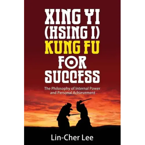 Xing Yi (Hsing I) Kung Fu for Success: The Philosophy of Internal Power and Personal Achievement