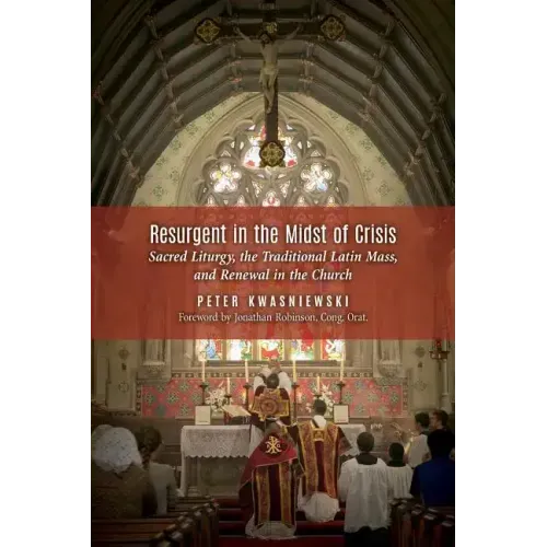 Resurgent in the Midst of Crisis: Sacred Liturgy, the Traditional Latin Mass, and Renewal in the Church