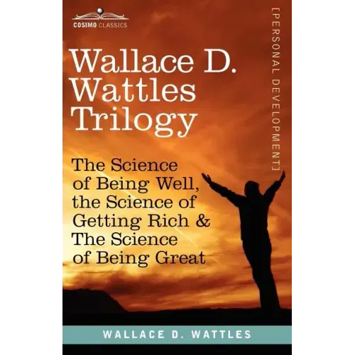 Wallace D. Wattles Trilogy: The Science of Being Well, the Science of Getting Rich & the Science of Being Great