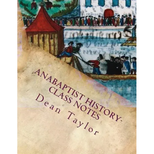 Anabaptist History- Class Notes: Class notes from Dean Taylor's lecture on Anabaptists history, given January-February 2012 at Faith Builders.