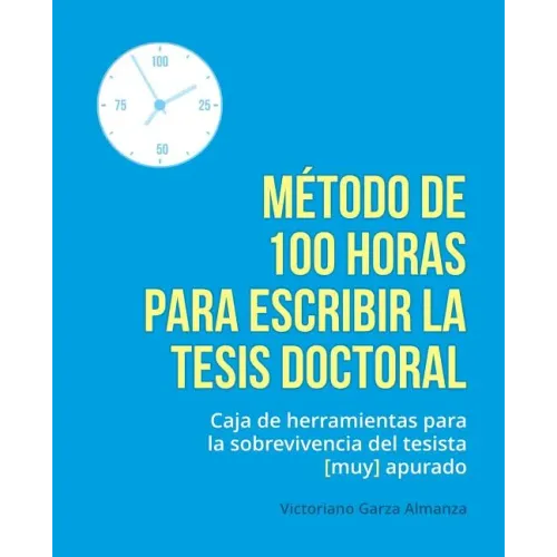 Metodo de 100 horas para escribir la tesis doctoral: Manual de sobrevivencia para el tesista muy apurado
