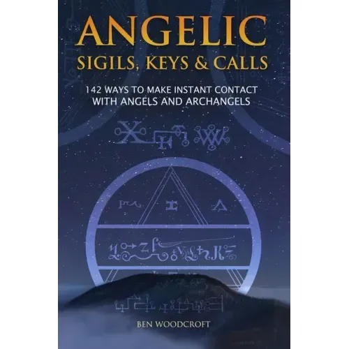 Angelic Sigils, Keys and Calls: 142 Ways to Make Instant Contact with Angels and Archangels