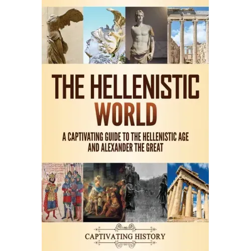 The Hellenistic World: A Captivating Guide to the Hellenistic Age and Alexander the Great