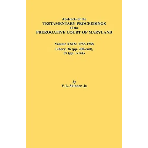 Abstracts of the Testamentary Proceedings of the Prerogative Court of Maryland. Volume XXIX, 1755-1758, Libers: 36 (Pp. 208-End), 37 (Pp. 1-144)