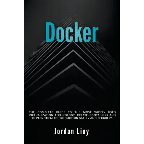 Docker: The Complete Guide to the Most Widely Used Virtualization Technology. Create Containers and Deploy them to Production Safely and Securely.