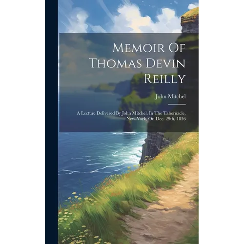 Memoir Of Thomas Devin Reilly: A Lecture Delivered By John Mitchel, In The Tabernacle, New-york, On Dec. 29th, 1856