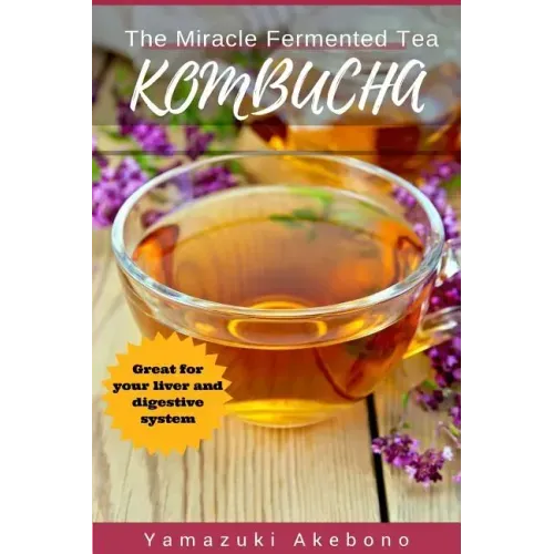 kombucha: The Miracle Fermented Tea (Kombucha For Beginners)