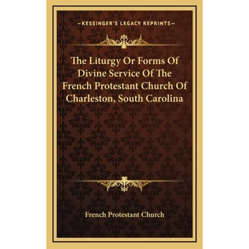 The Liturgy Or Forms Of Divine Service Of The French Protestant Church Of Charleston, South Carolina