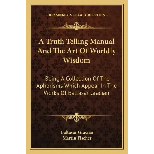 A Truth Telling Manual and the Art of Worldly Wisdom: Being a Collection of the Aphorisms Which Appear in the Works of Baltasar Gracian
