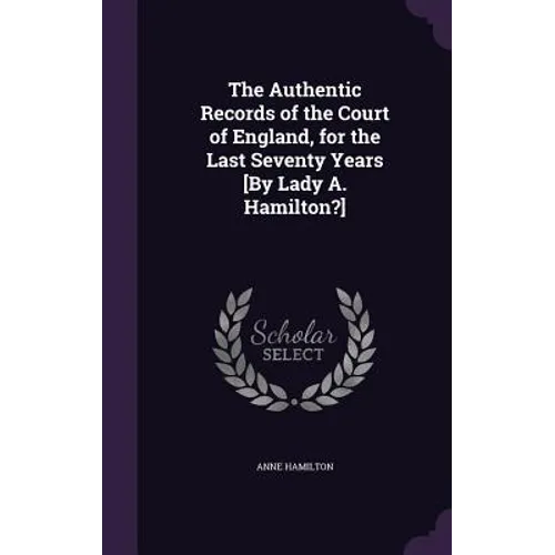 The Authentic Records of the Court of England, for the Last Seventy Years [By Lady A. Hamilton?]