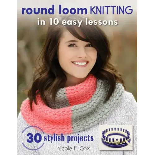 Round Loom Knitting in 10 Easy Lessons: 30 Stylish Projects