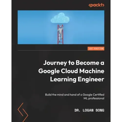 Journey to Become a Google Cloud Machine Learning Engineer: Build the mind and hand of a Google Certified ML professional