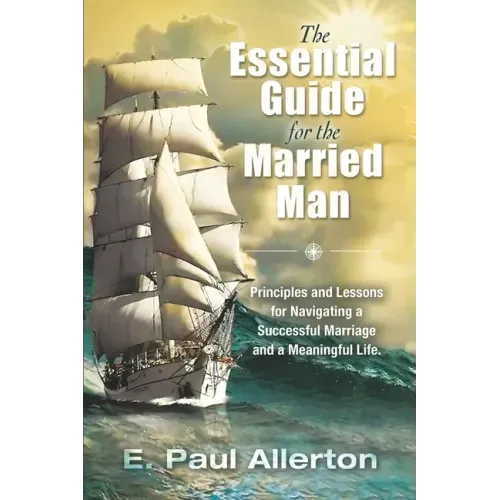 The Essential Guide for the Married Man: Principles and Lessons for Navigating a Successful Marriage and a Meaningful Life