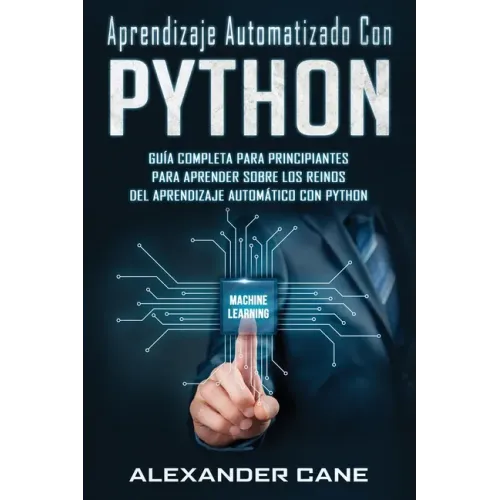 Aprendizaje Automatizado Con Python: Guía completa para principiantes para aprender sobre los reinos del aprendizaje automático con Python(Libro En Es