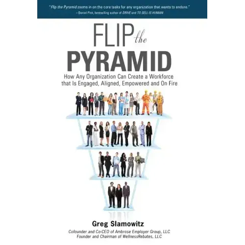 Flip the Pyramid: How Any Organization Can Create a Workforce that is Engaged, Aligned, Empowered and On Fire