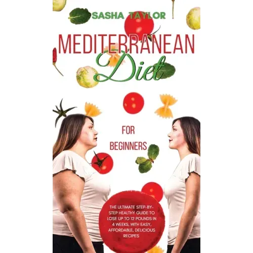 Mediterranean Diet for Beginners: The Ultimate Step-by-Step Healthy Guide to Lose Up to 12 Pounds in 4 Weeks, with Easy, Affordable, Delicious Recipes