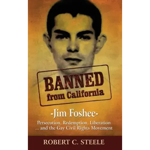 Banned from California: -Jim Foshee- Persecution, Redemption, Liberation ... and the Gay Civil Rights Movement