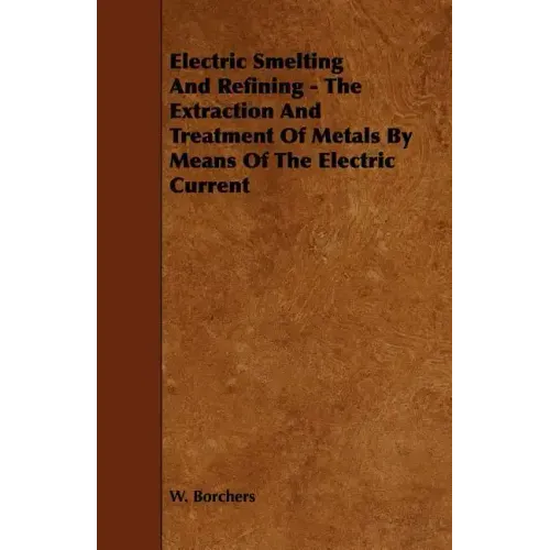 Electric Smelting and Refining - The Extraction and Treatment of Metals by Means of the Electric Current