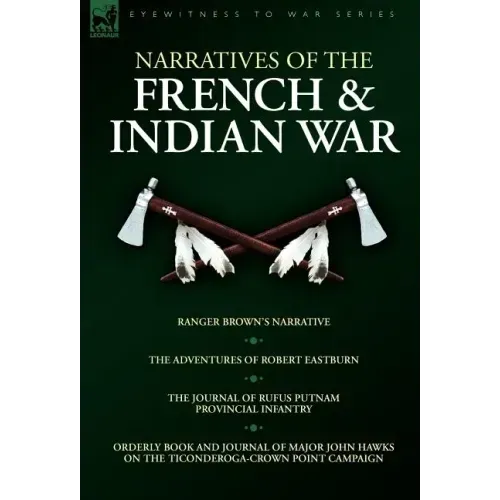 Narratives of the French & Indian War: Ranger Brown's Narrative, the Adventures of Robert Eastburn, the Journal of Rufus Putnam-Provincial Infantry &