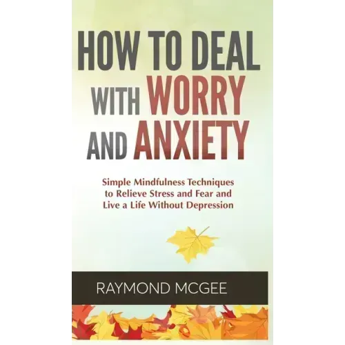Cómo lidiar con la preocupación y la ansiedad: técnicas simples de mindfulness (atención plena) para aliviar el estrés y el miedo, y vivir una vida si
