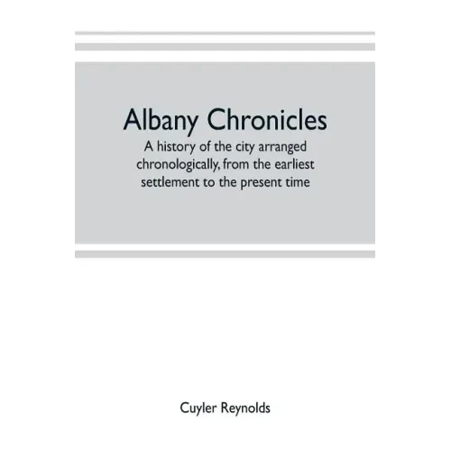 Albany chronicles, a history of the city arranged chronologically, from the earliest settlement to the present time; illustrated with many historical
