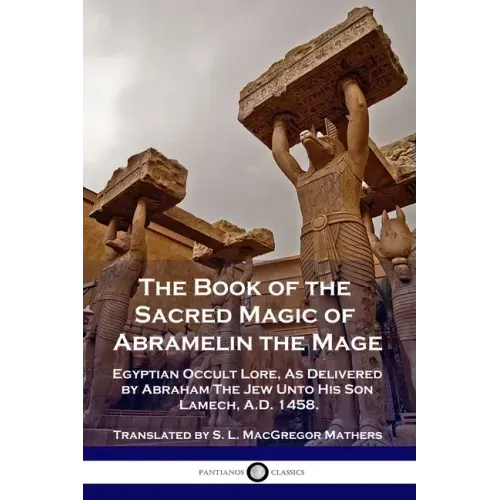 The Book of the Sacred Magic of Abramelin the Mage: Egyptian Occult Lore, As Delivered by Abraham The Jew Unto His Son Lamech, A.D. 1458.
