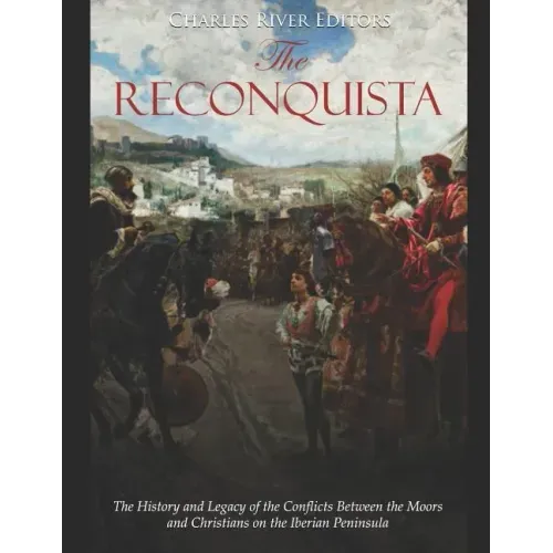 The Reconquista: The History and Legacy of the Conflicts Between the Moors and Christians on the Iberian Peninsula