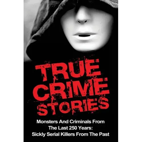 True Crime Stories: Monsters And Criminals From The Last 250 Years: Sickly Serial Killers From The Past