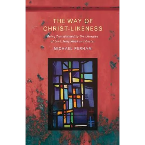 The Way of Christ-Likeness: Being Transformed by the Liturgies of Lent, Holy Week and Easter