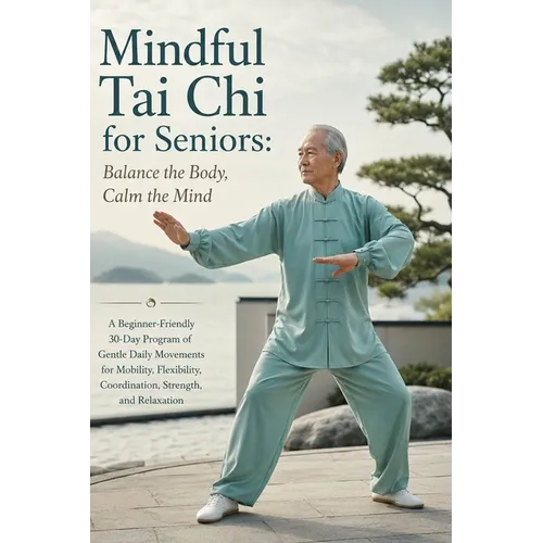 Mindful Tai Chi for Seniors; Balance the Body, Calm the Mind: A Beginner-Friendly 30-Day Program of Gentle Daily Movements for Mobility, Flexibility,