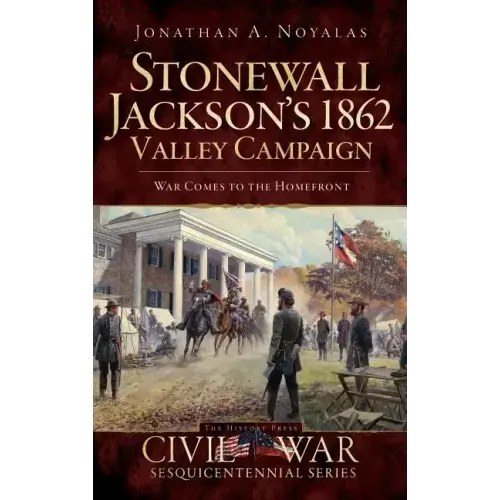 Stonewall Jackson's 1862 Valley Campaign: War Comes to the Homefront