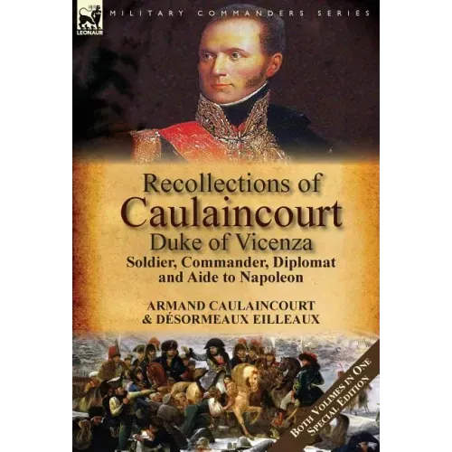 Recollections of Caulaincourt, Duke of Vicenza: Soldier, Commander, Diplomat and Aide to Napoleon-Both Volumes in One Special Edition